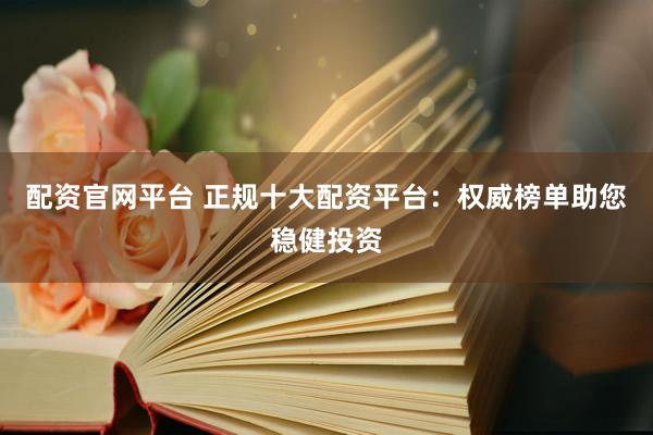 配资官网平台 正规十大配资平台：权威榜单助您稳健投资