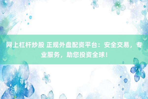 网上杠杆炒股 正规外盘配资平台：安全交易，专业服务，助您投资全球！