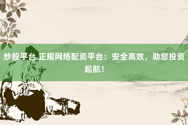 炒股平台 正规网络配资平台：安全高效，助您投资起航！