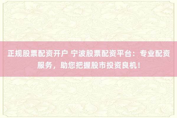 正规股票配资开户 宁波股票配资平台：专业配资服务，助您把握股市投资良机！