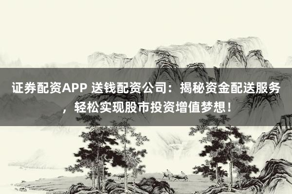 证券配资APP 送钱配资公司：揭秘资金配送服务，轻松实现股市投资增值梦想！