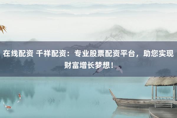 在线配资 千祥配资：专业股票配资平台，助您实现财富增长梦想！