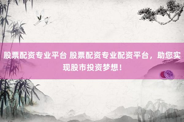 股票配资专业平台 股票配资专业配资平台，助您实现股市投资梦想！