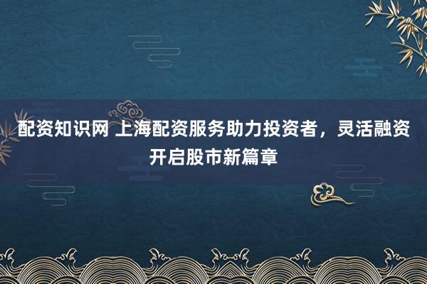 配资知识网 上海配资服务助力投资者，灵活融资开启股市新篇章