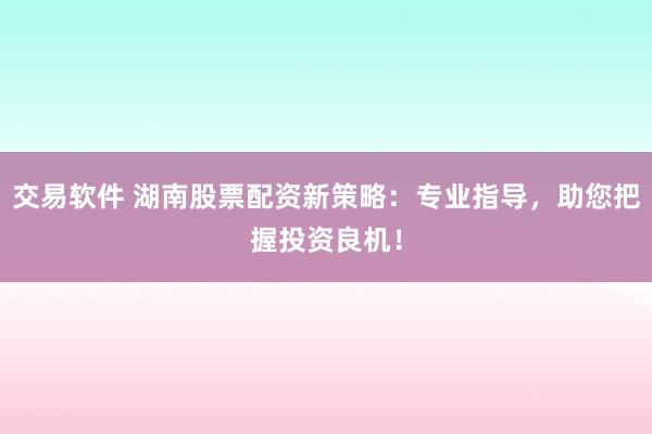 交易软件 湖南股票配资新策略：专业指导，助您把握投资良机！