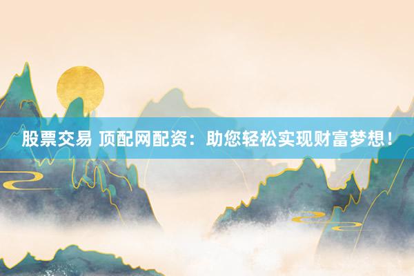 股票交易 顶配网配资：助您轻松实现财富梦想！