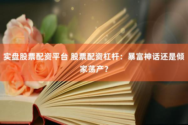 实盘股票配资平台 股票配资杠杆：暴富神话还是倾家荡产？