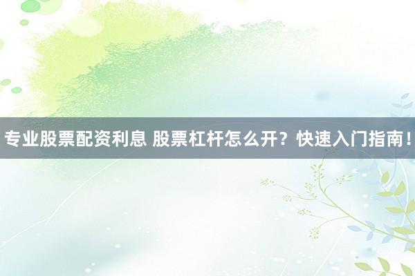 专业股票配资利息 股票杠杆怎么开？快速入门指南！