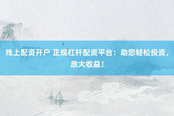 线上配资开户 正规杠杆配资平台：助您轻松投资，放大收益！