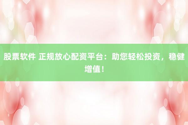股票软件 正规放心配资平台：助您轻松投资，稳健增值！