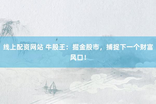 线上配资网站 牛股王：掘金股市，捕捉下一个财富风口！