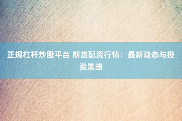 正规杠杆炒股平台 期货配资行情：最新动态与投资策略