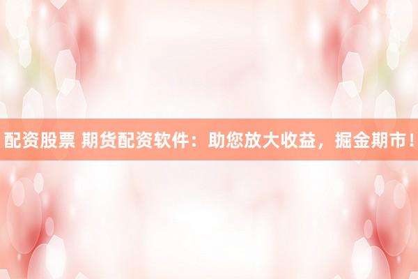配资股票 期货配资软件：助您放大收益，掘金期市！
