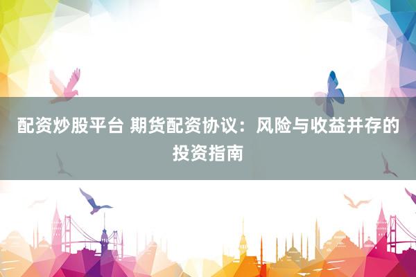 配资炒股平台 期货配资协议：风险与收益并存的投资指南