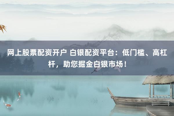 网上股票配资开户 白银配资平台：低门槛、高杠杆，助您掘金白银市场！