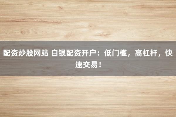 配资炒股网站 白银配资开户：低门槛，高杠杆，快速交易！