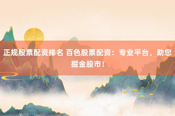 正规股票配资排名 百色股票配资：专业平台，助您掘金股市！