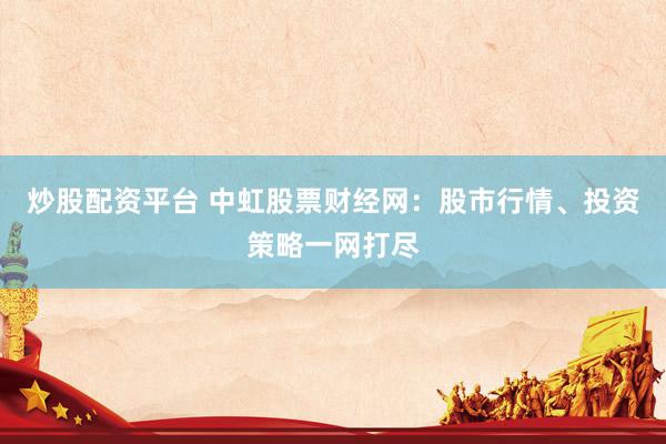 炒股配资平台 中虹股票财经网：股市行情、投资策略一网打尽