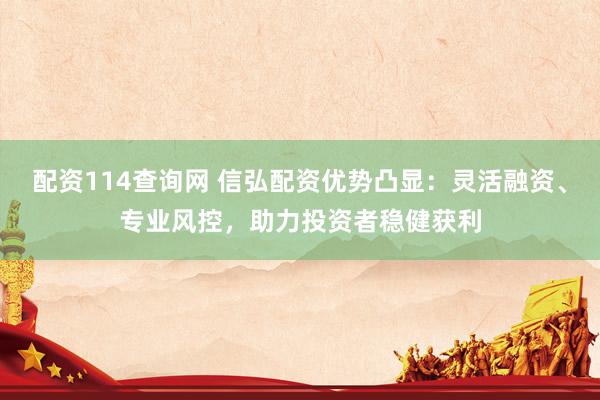 配资114查询网 信弘配资优势凸显：灵活融资、专业风控，助力投资者稳健获利