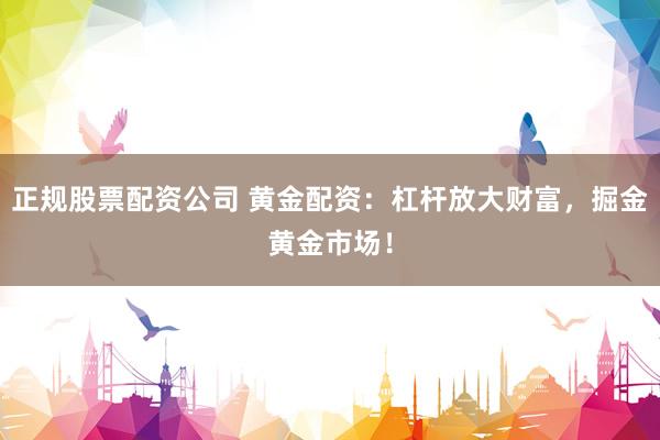 正规股票配资公司 黄金配资：杠杆放大财富，掘金黄金市场！