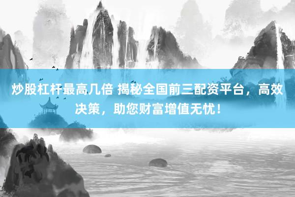 炒股杠杆最高几倍 揭秘全国前三配资平台，高效决策，助您财富增值无忧！