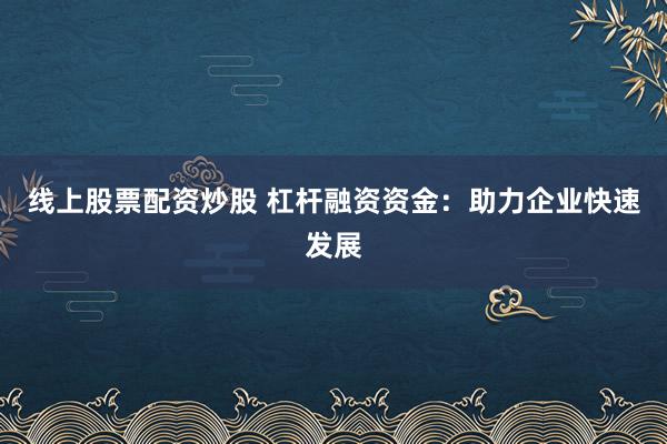 线上股票配资炒股 杠杆融资资金：助力企业快速发展