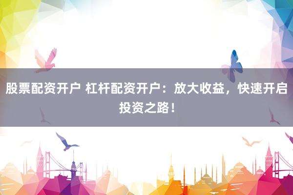 股票配资开户 杠杆配资开户：放大收益，快速开启投资之路！