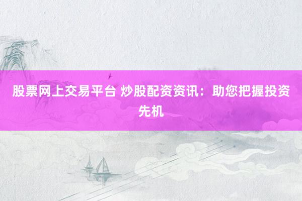 股票网上交易平台 炒股配资资讯：助您把握投资先机