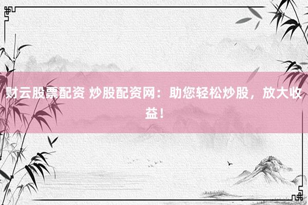 财云股票配资 炒股配资网：助您轻松炒股，放大收益！