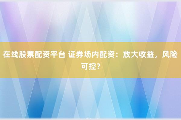 在线股票配资平台 证券场内配资：放大收益，风险可控？