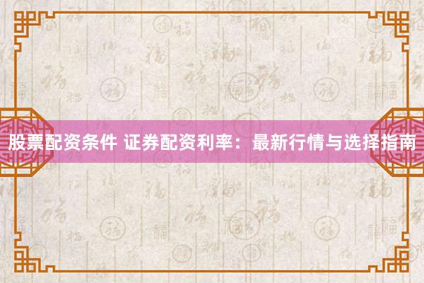 股票配资条件 证券配资利率：最新行情与选择指南