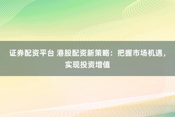 证券配资平台 港股配资新策略：把握市场机遇，实现投资增值