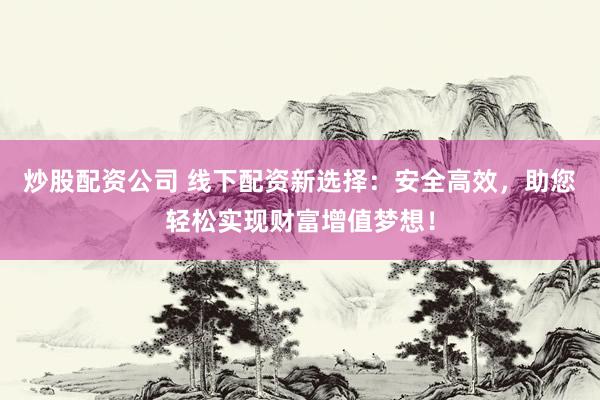 炒股配资公司 线下配资新选择：安全高效，助您轻松实现财富增值梦想！
