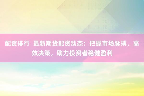 配资排行  最新期货配资动态：把握市场脉搏，高效决策，助力投资者稳健盈利