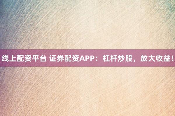 线上配资平台 证券配资APP：杠杆炒股，放大收益！