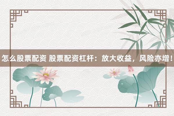 怎么股票配资 股票配资杠杆：放大收益，风险亦增！