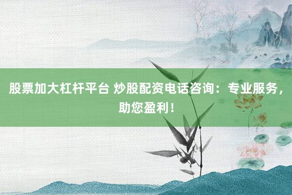 股票加大杠杆平台 炒股配资电话咨询：专业服务，助您盈利！