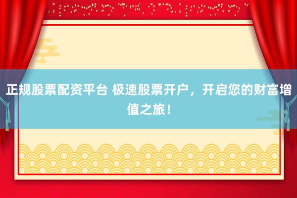 正规股票配资平台 极速股票开户，开启您的财富增值之旅！