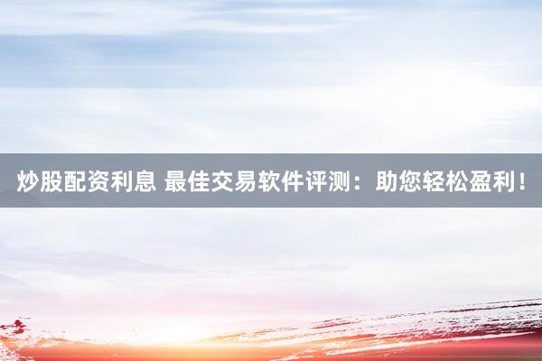 炒股配资利息 最佳交易软件评测：助您轻松盈利！