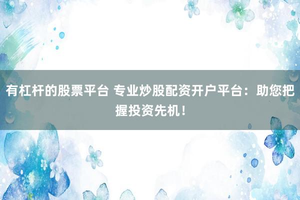 有杠杆的股票平台 专业炒股配资开户平台：助您把握投资先机！