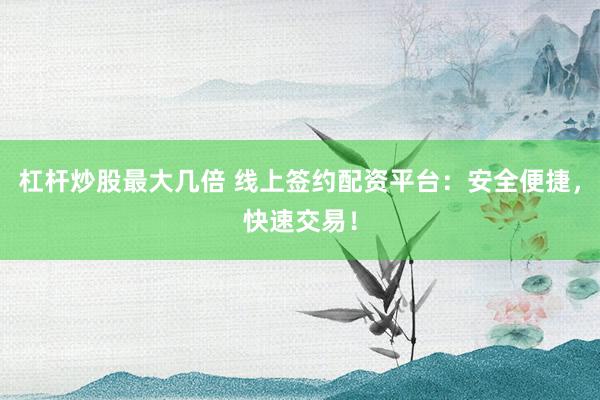 杠杆炒股最大几倍 线上签约配资平台：安全便捷，快速交易！