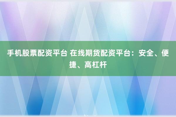 手机股票配资平台 在线期货配资平台：安全、便捷、高杠杆