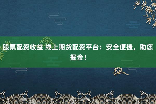 股票配资收益 线上期货配资平台：安全便捷，助您掘金！