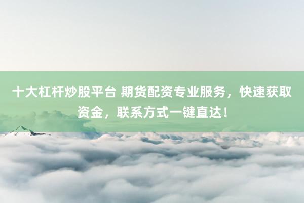 十大杠杆炒股平台 期货配资专业服务，快速获取资金，联系方式一键直达！