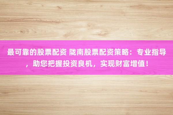 最可靠的股票配资 陇南股票配资策略：专业指导，助您把握投资良机，实现财富增值！