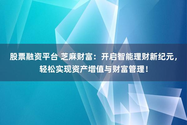 股票融资平台 芝麻财富：开启智能理财新纪元，轻松实现资产增值与财富管理！
