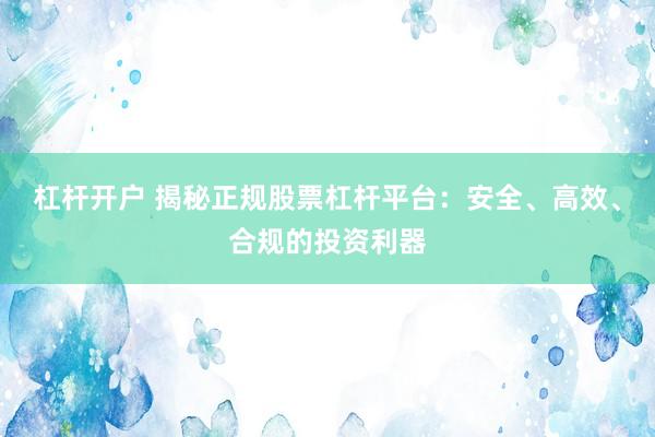 杠杆开户 揭秘正规股票杠杆平台：安全、高效、合规的投资利器