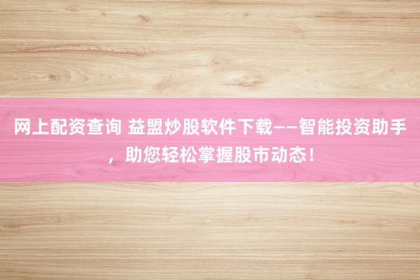 网上配资查询 益盟炒股软件下载——智能投资助手，助您轻松掌握股市动态！