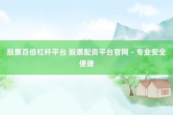 股票百倍杠杆平台 股票配资平台官网 - 专业安全便捷