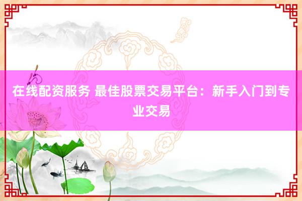 在线配资服务 最佳股票交易平台：新手入门到专业交易